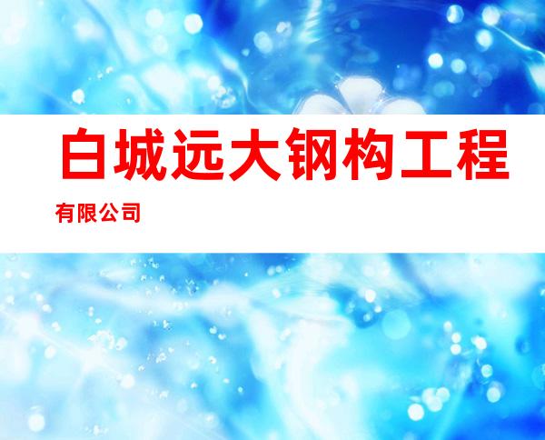 白城远大钢构工程有限公司